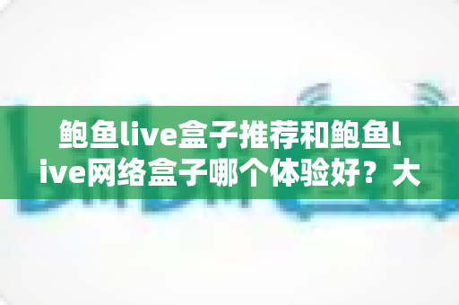 鲍鱼live盒子推荐和鲍鱼live网络盒子哪个体验好?大屏观影选购深度对比指南 鲍鱼live盒子推荐和鲍鱼live网络盒子哪个体验好?大屏观影选购深度对比指南