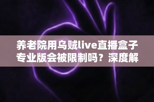 养老院用乌贼live直播盒子专业版会被限制吗?深度解读使用限制、合规要点与实用指南 养老院用乌贼live直播盒子专业版会被限制吗?深度解读使用限制、合规要点与实用指南
