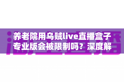 养老院用乌贼live直播盒子专业版会被限制吗?深度解读使用限制、合规要点与实用指南 养老院用乌贼live直播盒子专业版会被限制吗?深度解读使用限制、合规要点与实用指南