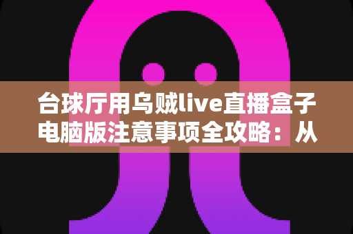 台球厅用乌贼live直播盒子电脑版注意事项全攻略：从安装到运营的完整避坑指南