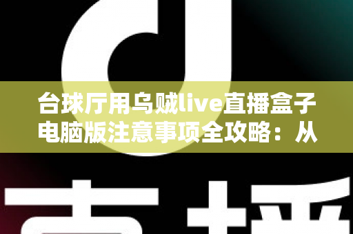 台球厅用乌贼live直播盒子电脑版注意事项全攻略：从安装到运营的完整避坑指南