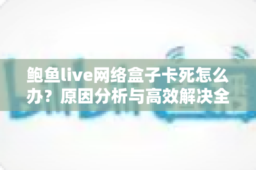 鲍鱼live网络盒子卡死怎么办?原因分析与高效解决全攻略 鲍鱼live网络盒子卡死怎么办?原因分析与高效解决全攻略