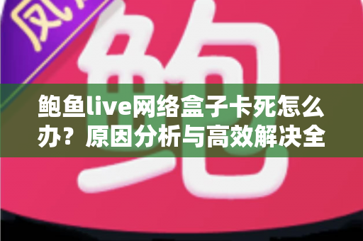鲍鱼live网络盒子卡死怎么办?原因分析与高效解决全攻略 鲍鱼live网络盒子卡死怎么办?原因分析与高效解决全攻略
