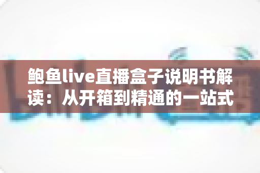 鲍鱼live直播盒子说明书解读:从开箱到精通的一站式实用指南 鲍鱼live直播盒子说明书解读:从开箱到精通的一站式实用指南