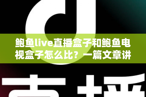 鲍鱼live直播盒子和鲍鱼电视盒子怎么比?一篇文章讲清两款盒子的差异与选购思路 鲍鱼live直播盒子和鲍鱼电视盒子怎么比?一篇文章讲清两款盒子的差异与选购思路