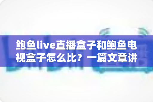 鲍鱼live直播盒子和鲍鱼电视盒子怎么比?一篇文章讲清两款盒子的差异与选购思路 鲍鱼live直播盒子和鲍鱼电视盒子怎么比?一篇文章讲清两款盒子的差异与选购思路