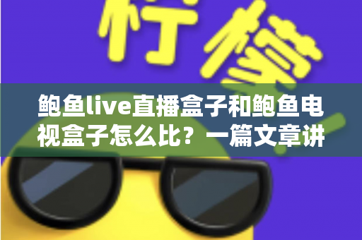 鲍鱼live直播盒子和鲍鱼电视盒子怎么比?一篇文章讲清两款盒子的差异与选购思路 鲍鱼live直播盒子和鲍鱼电视盒子怎么比?一篇文章讲清两款盒子的差异与选购思路