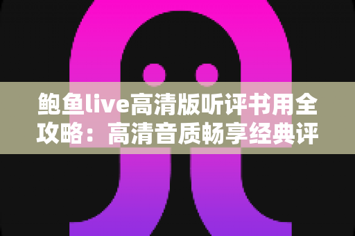 鲍鱼live高清版听评书用全攻略:高清音质畅享经典评书的艺术之旅 鲍鱼live高清版听评书用全攻略:高清音质畅享经典评书的艺术之旅