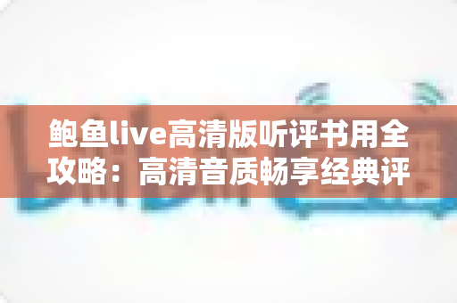 鲍鱼live高清版听评书用全攻略：高清音质畅享经典评书的艺术之旅