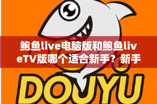 鲍鱼live电脑版和鲍鱼liveTV版哪个适合新手？新手选版避坑与全场景指南