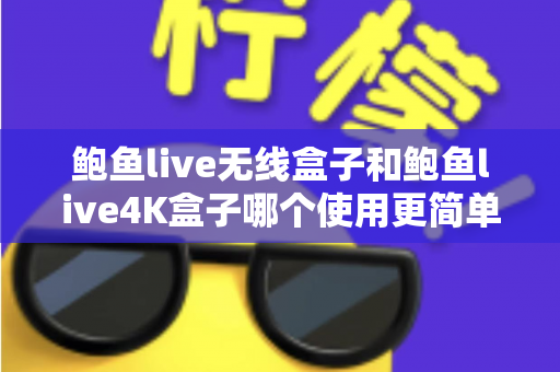 鲍鱼live无线盒子和鲍鱼live4K盒子哪个使用更简单？2025年最全对比评测指南，看完秒懂哪款更适合老人小孩