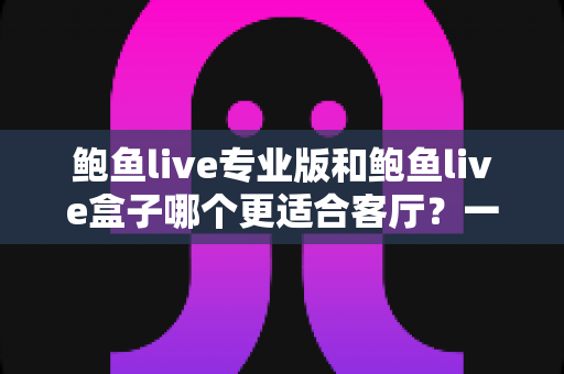 鲍鱼live专业版和鲍鱼live盒子哪个更适合客厅？一篇文章帮你做出明智选择