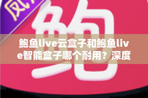 鲍鱼live云盒子和鲍鱼live智能盒子哪个耐用?深度评测告诉你哪款电视盒子更值得入手 鲍鱼live云盒子和鲍鱼live智能盒子哪个耐用?深度评测告诉你哪款电视盒子更值得入手