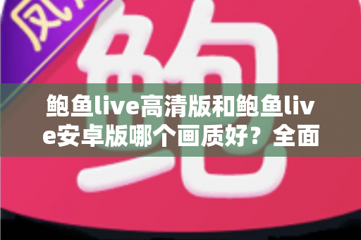 鲍鱼live高清版和鲍鱼live安卓版哪个画质好?全面解析两大版本画质差异与选择指南 鲍鱼live高清版和鲍鱼live安卓版哪个画质好?全面解析两大版本画质差异与选择指南