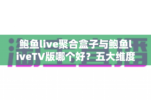 鲍鱼live聚合盒子与鲍鱼liveTV版哪个好?五大维度深度对比,帮你选对大屏观影方案 鲍鱼live聚合盒子与鲍鱼liveTV版哪个好?五大维度深度对比,帮你选对大屏观影方案