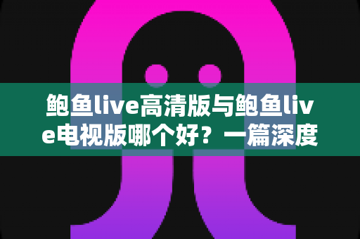 鲍鱼live高清版与鲍鱼live电视版哪个好?一篇深度对比帮你选对最佳版本 鲍鱼live高清版与鲍鱼live电视版哪个好?一篇深度对比帮你选对最佳版本