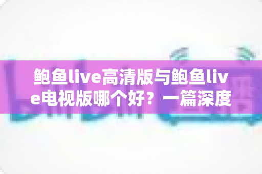 鲍鱼live高清版与鲍鱼live电视版哪个好?一篇深度对比帮你选对最佳版本 鲍鱼live高清版与鲍鱼live电视版哪个好?一篇深度对比帮你选对最佳版本