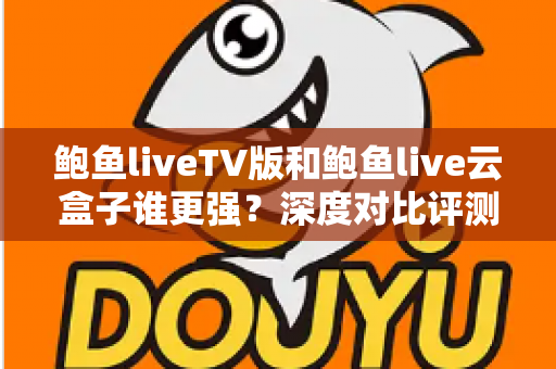 鲍鱼liveTV版和鲍鱼live云盒子谁更强？深度对比评测帮你找到最佳大屏观影方案