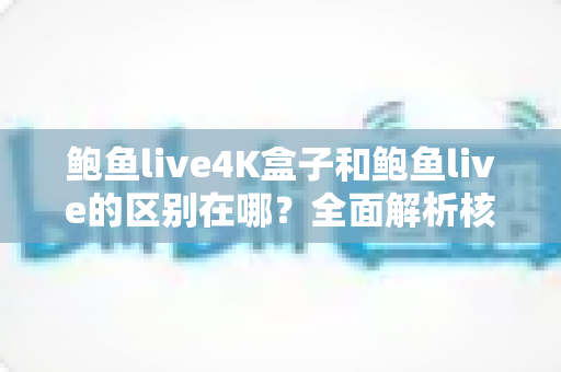 鲍鱼live4K盒子和鲍鱼live的区别在哪？全面解析核心差异，帮你选出最适合的观影方案
