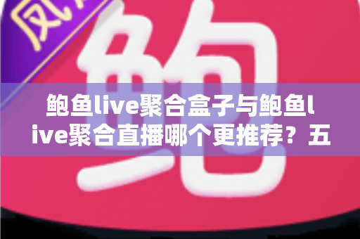 鲍鱼live聚合盒子与鲍鱼live聚合直播哪个更推荐？五大维度深度对比帮你选对方案