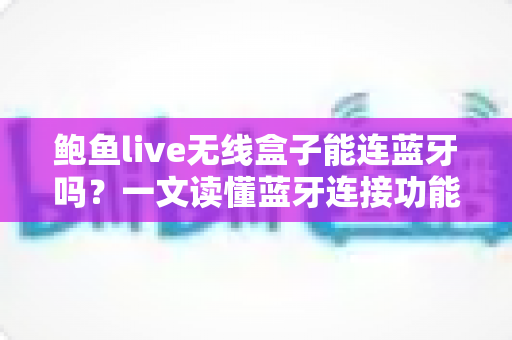 鲍鱼live无线盒子能连蓝牙吗?一文读懂蓝牙连接功能与实用技巧 鲍鱼live无线盒子能连蓝牙吗?一文读懂蓝牙连接功能与实用技巧