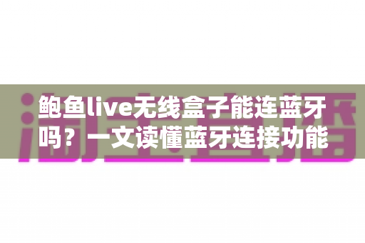 鲍鱼live无线盒子能连蓝牙吗?一文读懂蓝牙连接功能与实用技巧 鲍鱼live无线盒子能连蓝牙吗?一文读懂蓝牙连接功能与实用技巧