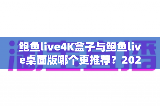 鲍鱼live4K盒子与鲍鱼live桌面版哪个更推荐？2025年最全深度对比与选购指南一文看懂