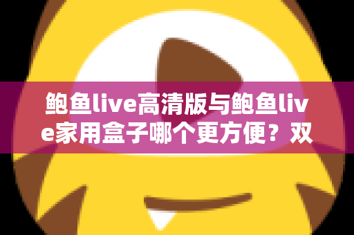 鲍鱼live高清版与鲍鱼live家用盒子哪个更方便?双端体验全维度对比,帮你轻松选对观影方案 鲍鱼live高清版与鲍鱼live家用盒子哪个更方便?双端体验全维度对比,帮你轻松选对观影方案