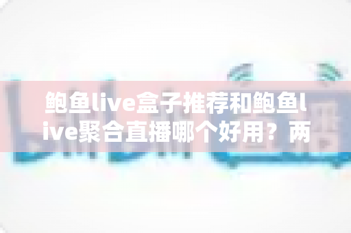 鲍鱼live盒子推荐和鲍鱼live聚合直播哪个好用？两大直播方案深度对比全解析