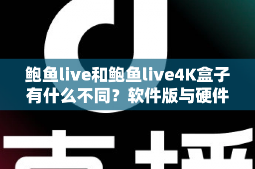 鲍鱼live和鲍鱼live4K盒子有什么不同?软件版与硬件版全维度对比选购指南 鲍鱼live和鲍鱼live4K盒子有什么不同?软件版与硬件版全维度对比选购指南