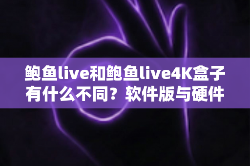 鲍鱼live和鲍鱼live4K盒子有什么不同?软件版与硬件版全维度对比选购指南 鲍鱼live和鲍鱼live4K盒子有什么不同?软件版与硬件版全维度对比选购指南