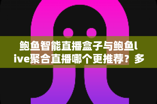 鲍鱼智能直播盒子与鲍鱼live聚合直播哪个更推荐?多维度深度对比帮你做出正确选择 鲍鱼智能直播盒子与鲍鱼live聚合直播哪个更推荐?多维度深度对比帮你做出正确选择