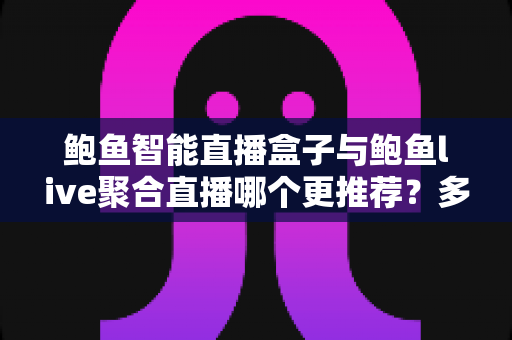 鲍鱼智能直播盒子与鲍鱼live聚合直播哪个更推荐？多维度深度对比帮你做出正确选择
