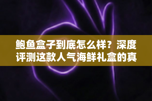 鲍鱼盒子到底怎么样?深度评测这款人气海鲜礼盒的真实体验与选购攻略 鲍鱼盒子到底怎么样?深度评测这款人气海鲜礼盒的真实体验与选购攻略