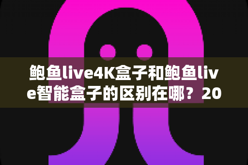 鲍鱼live4K盒子和鲍鱼live智能盒子的区别在哪?2025年最新选购指南,帮你一文看懂两款电视盒子的核心差异 鲍鱼live4K盒子和鲍鱼live智能盒子的区别在哪?2025年最新选购指南,帮你一文看懂两款电视盒子的核心差异