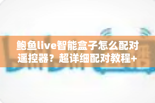 鲍鱼live智能盒子怎么配对遥控器?超详细配对教程+失灵排查技巧,新手也能一次成功 鲍鱼live智能盒子怎么配对遥控器?超详细配对教程+失灵排查技巧,新手也能一次成功