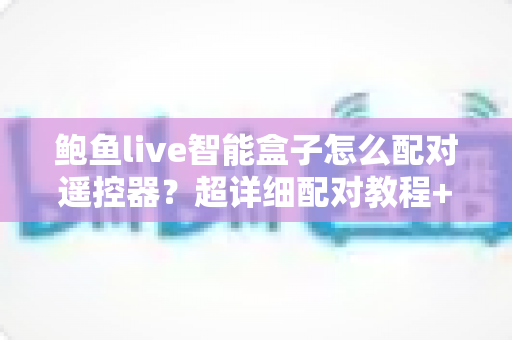 鲍鱼live智能盒子怎么配对遥控器?超详细配对教程+失灵排查技巧,新手也能一次成功 鲍鱼live智能盒子怎么配对遥控器?超详细配对教程+失灵排查技巧,新手也能一次成功