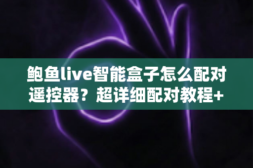 鲍鱼live智能盒子怎么配对遥控器?超详细配对教程+失灵排查技巧,新手也能一次成功 鲍鱼live智能盒子怎么配对遥控器?超详细配对教程+失灵排查技巧,新手也能一次成功