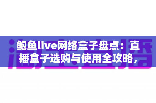 鲍鱼live网络盒子盘点:直播盒子选购与使用全攻略,一文看懂怎么选 鲍鱼live网络盒子盘点:直播盒子选购与使用全攻略,一文看懂怎么选