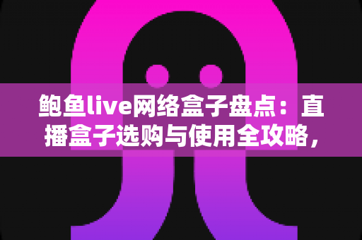 鲍鱼live网络盒子盘点：直播盒子选购与使用全攻略，一文看懂怎么选