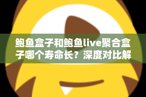 鲍鱼盒子和鲍鱼live聚合盒子哪个寿命长?深度对比解析,教你选出更耐用的电视盒子 鲍鱼盒子和鲍鱼live聚合盒子哪个寿命长?深度对比解析,教你选出更耐用的电视盒子
