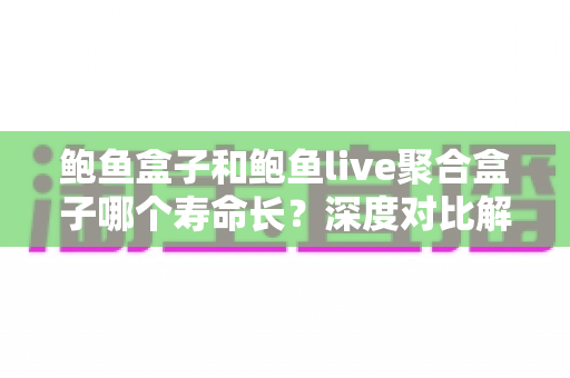 鲍鱼盒子和鲍鱼live聚合盒子哪个寿命长?深度对比解析,教你选出更耐用的电视盒子 鲍鱼盒子和鲍鱼live聚合盒子哪个寿命长?深度对比解析,教你选出更耐用的电视盒子