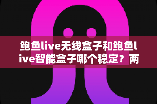 鲍鱼live无线盒子和鲍鱼live智能盒子哪个稳定?两款设备稳定性全面对比与选购避坑指南 鲍鱼live无线盒子和鲍鱼live智能盒子哪个稳定?两款设备稳定性全面对比与选购避坑指南