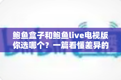 鲍鱼盒子和鲍鱼live电视版你选哪个?一篇看懂差异的完整选购指南 鲍鱼盒子和鲍鱼live电视版你选哪个?一篇看懂差异的完整选购指南