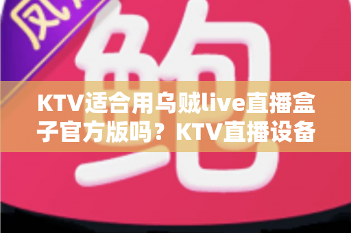 KTV适合用乌贼live直播盒子官方版吗？KTV直播设备选择与使用全解析
