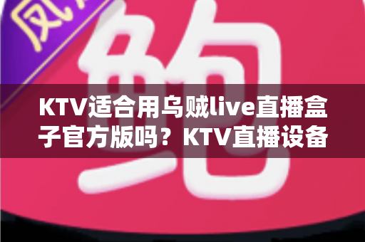 KTV适合用乌贼live直播盒子官方版吗？KTV直播设备选择与使用全解析