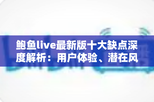 鲍鱼live最新版十大缺点深度解析：用户体验、潜在风险与避坑建议全知道