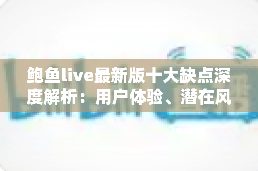 鲍鱼live最新版十大缺点深度解析：用户体验、潜在风险与避坑建议全知道