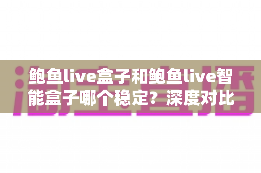 鲍鱼live盒子和鲍鱼live智能盒子哪个稳定?深度对比评测帮你选出最稳之选 鲍鱼live盒子和鲍鱼live智能盒子哪个稳定?深度对比评测帮你选出最稳之选