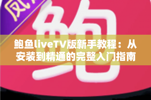 鲍鱼liveTV版新手教程:从安装到精通的完整入门指南 鲍鱼liveTV版新手教程:从安装到精通的完整入门指南